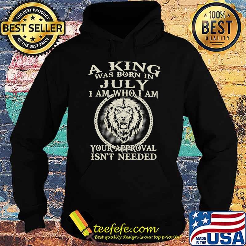 A King Was Born In July I Am Who I Am Your Approval Isn't Needed Lion Shirt Hoodie A King Was Born In July I Am Who I Am Your Approval Isn't Needed Lion Shirt Hoodie