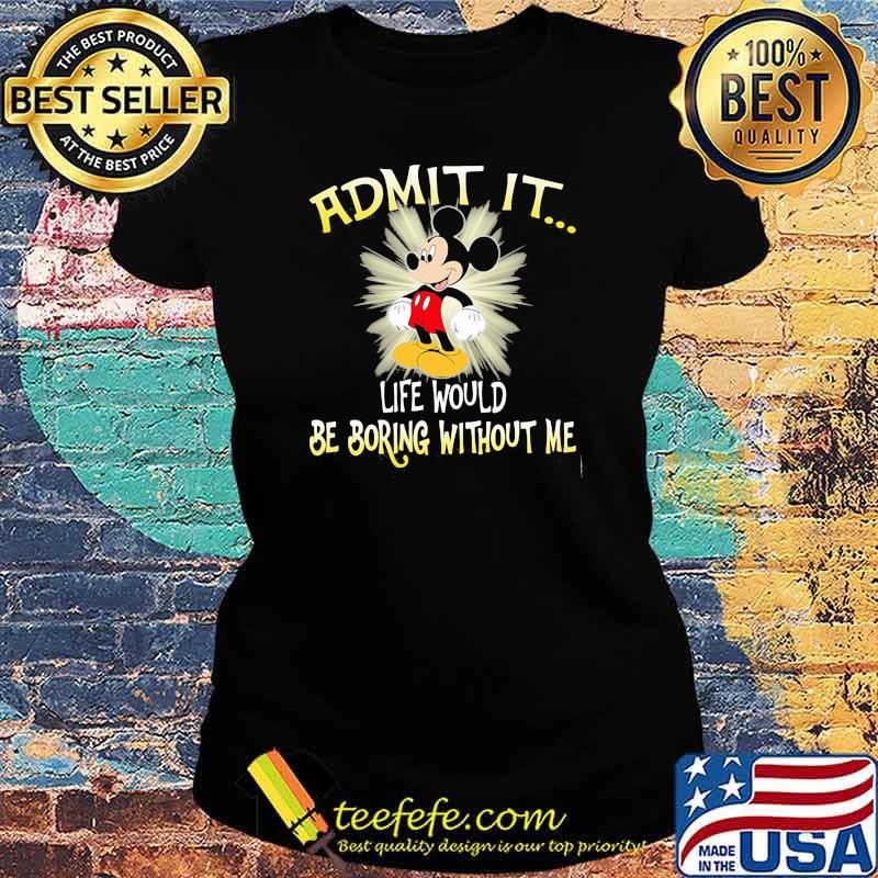 Admit It Life Would Be Boring Without Me Mickey Shirt Ladies tee Admit It Life Would Be Boring Without Me Mickey Shirt Ladies tee