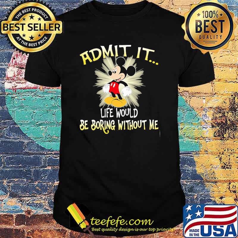 Admit It Life Would Be Boring Without Me Mickey Shirt