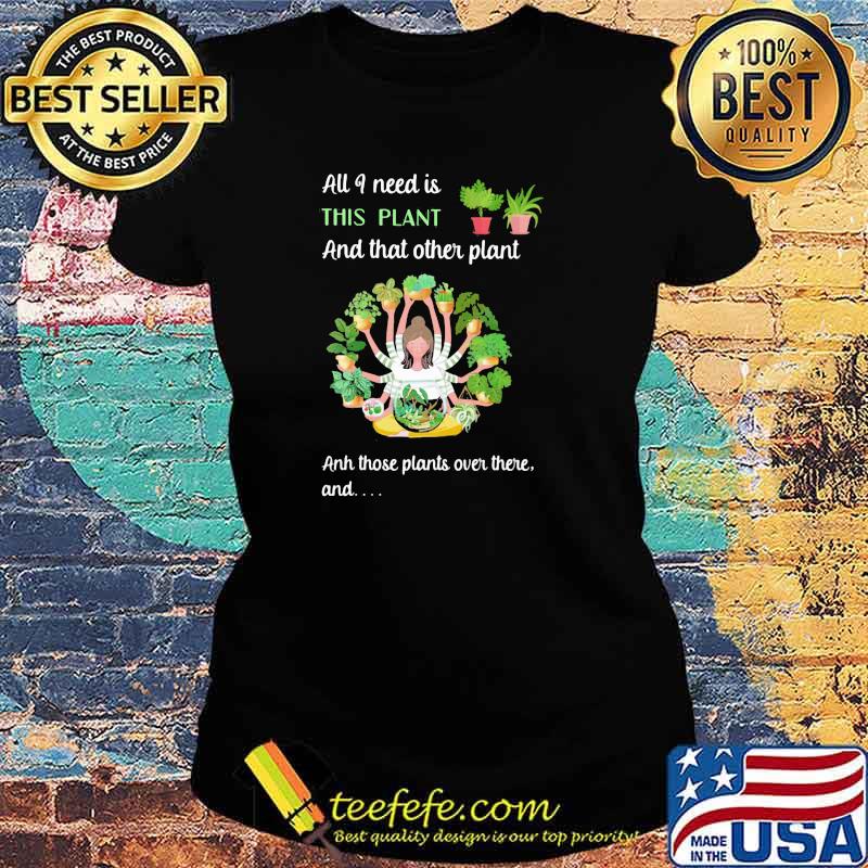 All I Need Is This Plant And That Other Plant And THose Plants Over There And Girl Shirt Ladies tee All I Need Is This Plant And That Other Plant And THose Plants Over There And Girl Shirt Ladies tee