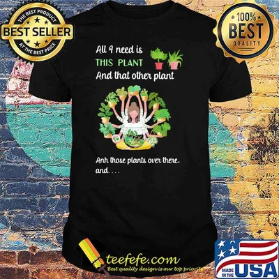 All I Need Is This Plant And That Other Plant And THose Plants Over There And Girl Shirt