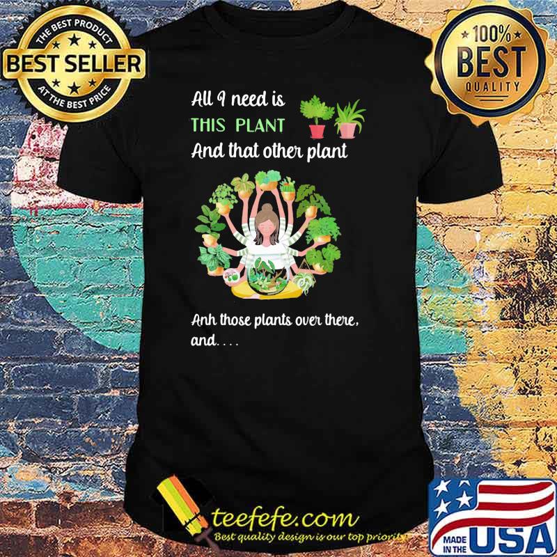 All I Need Is This Plant And That Other Plant And THose Plants Over There And Girl Shirt All I Need Is This Plant And That Other Plant And THose Plants Over There And Girl Shirt