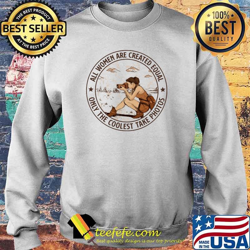 All Women Are Created Equal Only The Coolest Take Photos Shirt Sweater All Women Are Created Equal Only The Coolest Take Photos Shirt Sweater