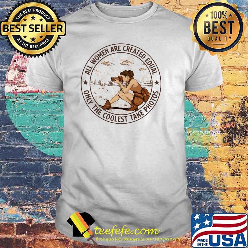 All Women Are Created Equal Only The Coolest Take Photos Shirt