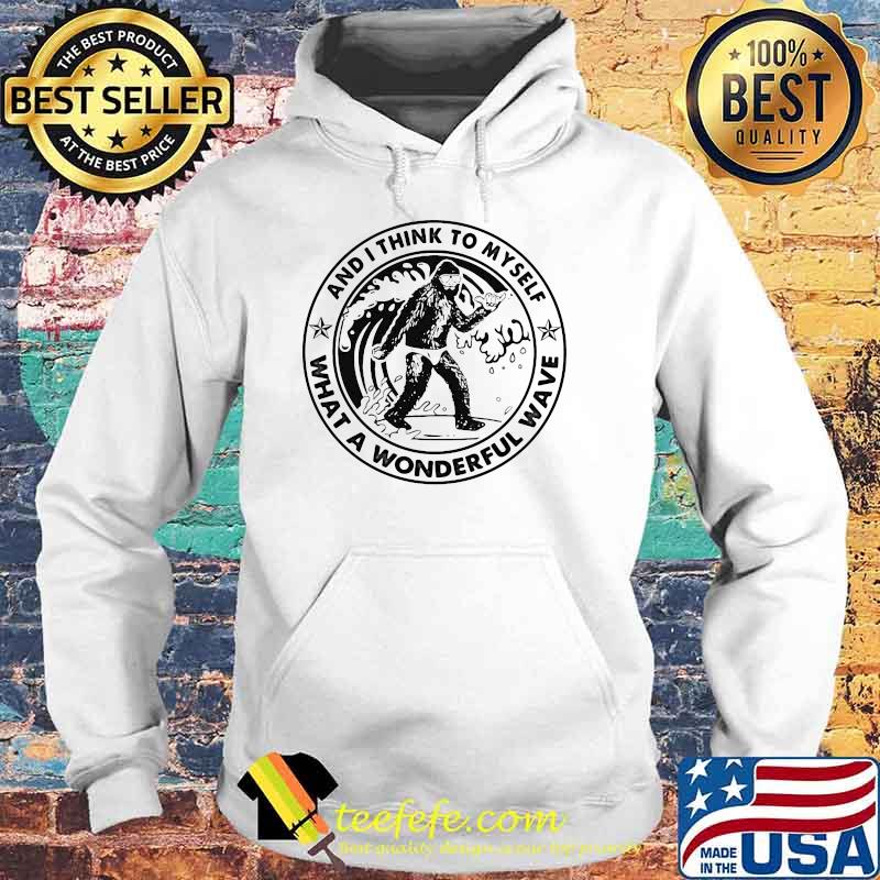 And I Think To Myself What A Wonderful Wave Big Foot Shirt Hoodie And I Think To Myself What A Wonderful Wave Big Foot Shirt Hoodie