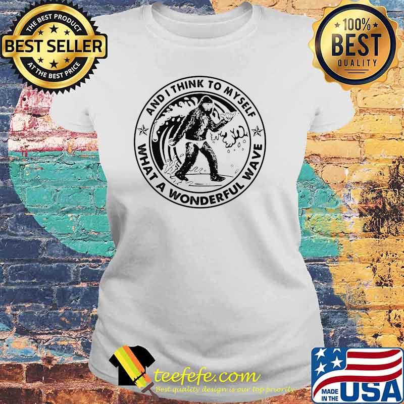 And I Think To Myself What A Wonderful Wave Big Foot Shirt Laides tee And I Think To Myself What A Wonderful Wave Big Foot Shirt Laides tee