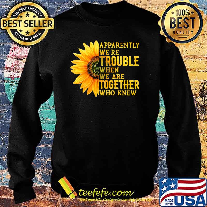 Apparently We're Trouble When We Are Together Who Knew Sunflower Sweater Apparently We're Trouble When We Are Together Who Knew Sunflower Sweater