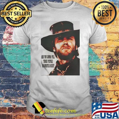 Are You Going To Pull Those Pistols Or Whistle Dixie Quote By Clint Eastwood Shirt