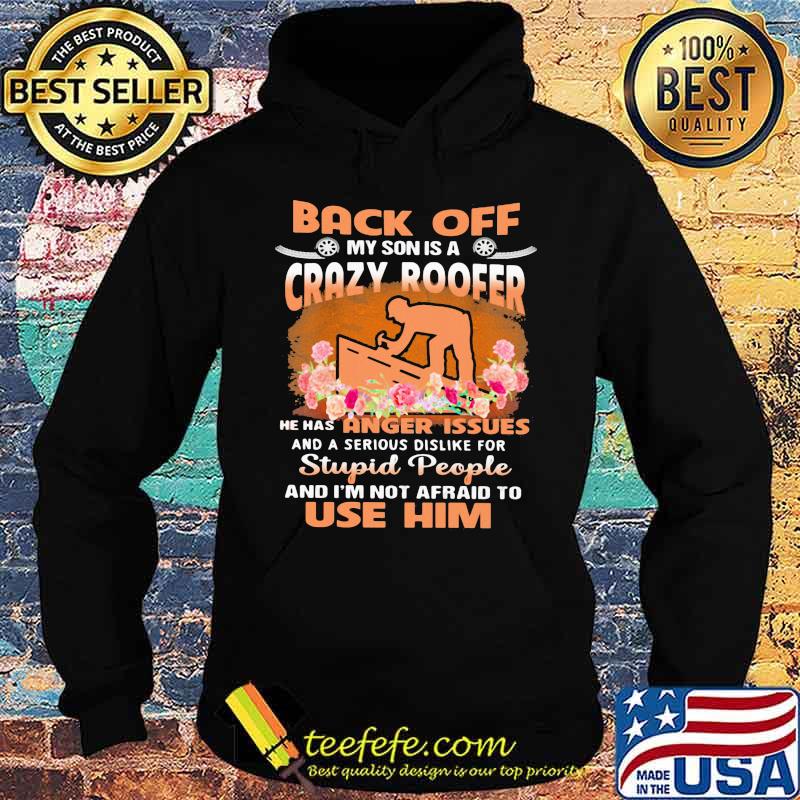 Back Off My Son Is A Crazy Roofer He Has Anger Issues And A Serious Dislike For Stupid People And I'm Not Afraid To Use Him Flower Shirt Hoodie Back Off My Son Is A Crazy Roofer He Has Anger Issues And A Serious Dislike For Stupid People And I'm Not Afraid To Use Him Flower Shirt Hoodie