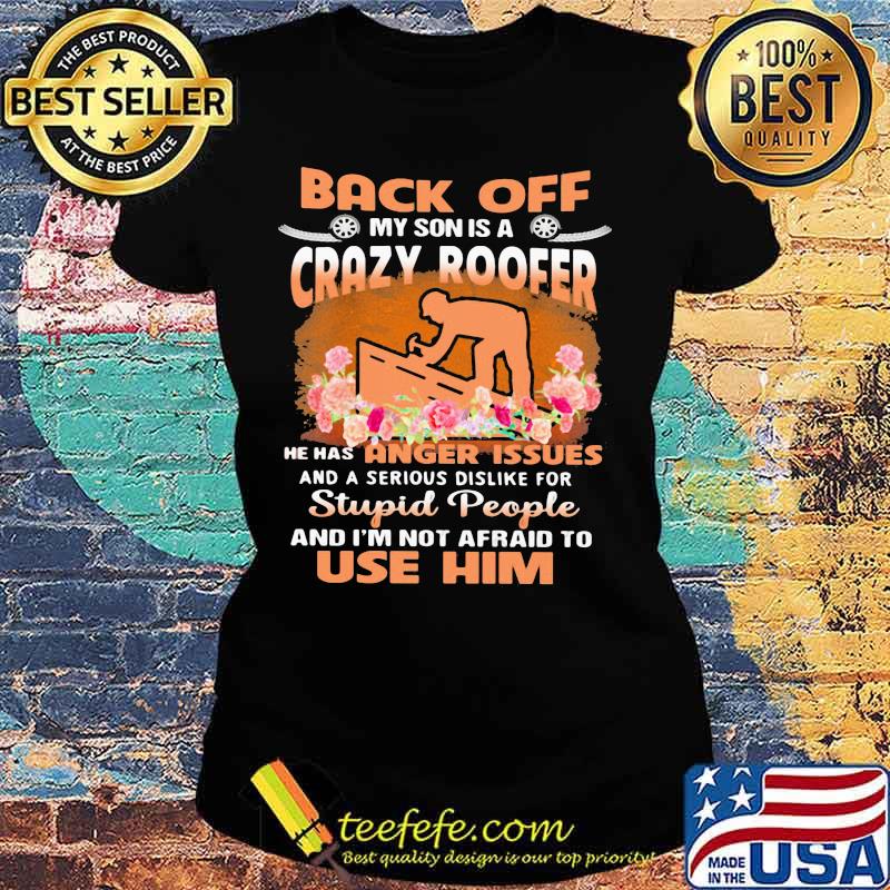 Back Off My Son Is A Crazy Roofer He Has Anger Issues And A Serious Dislike For Stupid People And I'm Not Afraid To Use Him Flower Shirt Ladies tee Back Off My Son Is A Crazy Roofer He Has Anger Issues And A Serious Dislike For Stupid People And I'm Not Afraid To Use Him Flower Shirt Ladies tee