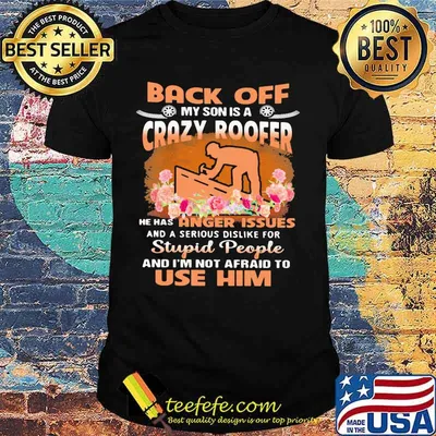 Back Off My Son Is A Crazy Roofer He Has Anger Issues And A Serious Dislike For Stupid People And I'm Not Afraid To Use Him Flower Shirt