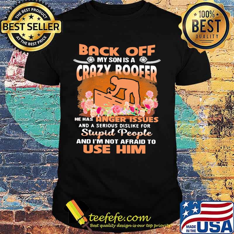 Back Off My Son Is A Crazy Roofer He Has Anger Issues And A Serious Dislike For Stupid People And I'm Not Afraid To Use Him Flower Shirt Back Off My Son Is A Crazy Roofer He Has Anger Issues And A Serious Dislike For Stupid People And I'm Not Afraid To Use Him Flower Shirt