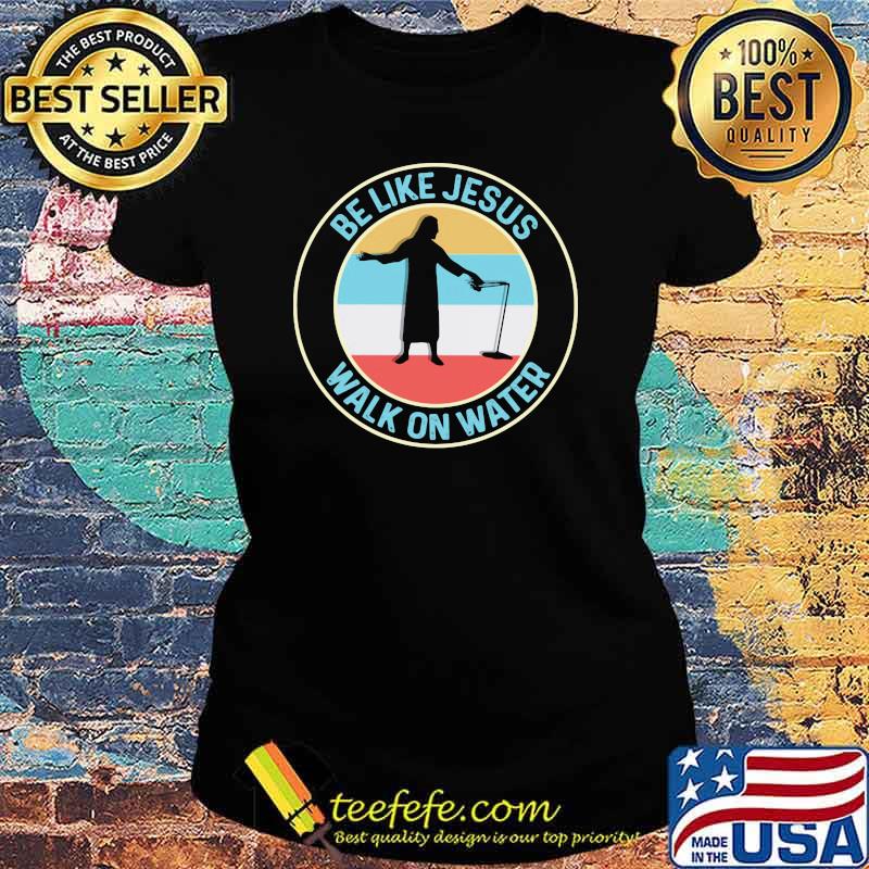 Be Like Jesus Walk On Water Vintage Shirt Ladies tee Be Like Jesus Walk On Water Vintage Shirt Ladies tee