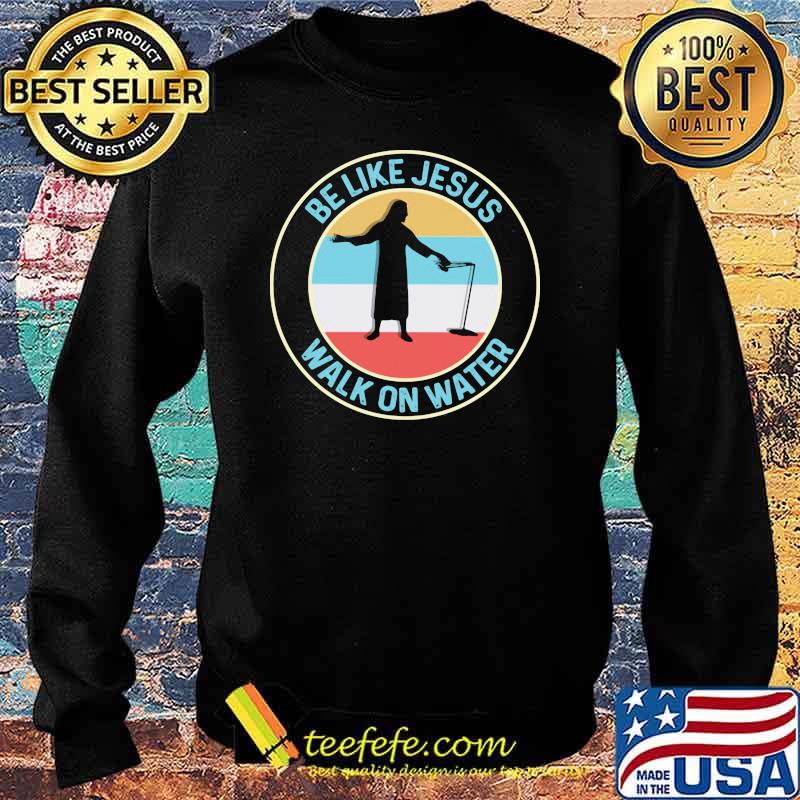 Be Like Jesus Walk On Water Vintage Shirt Sweater Be Like Jesus Walk On Water Vintage Shirt Sweater