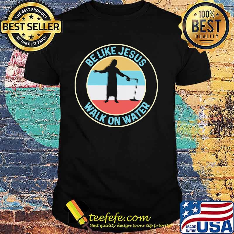 Be Like Jesus Walk On Water Vintage Shirt Be Like Jesus Walk On Water Vintage Shirt
