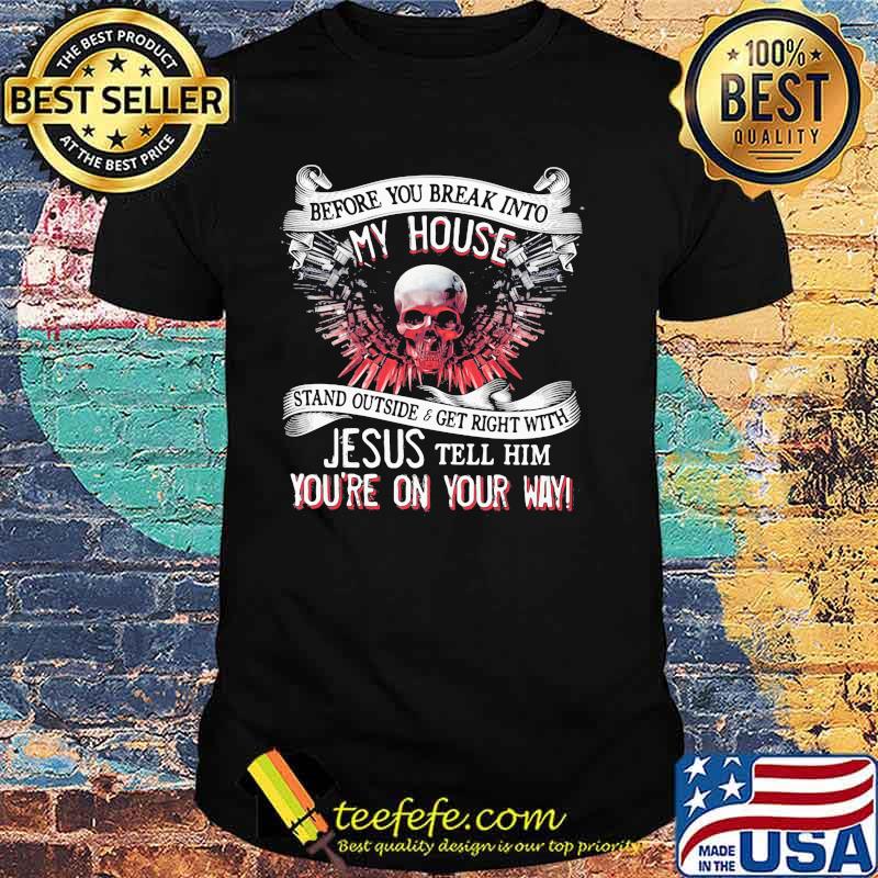 Before you break into my house stand outside and get right with jesus tell him you're on your way skull shirt Before you break into my house stand outside and get right with jesus tell him you're on your way skull shirt
