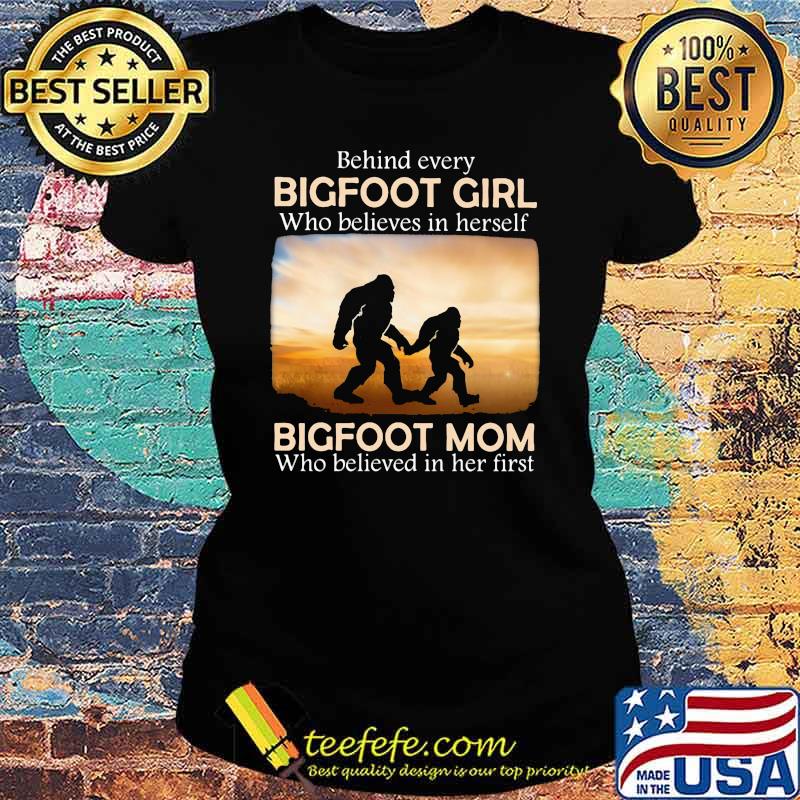 Behind Every Bigfoot Girl Who Believes In Herself Bigfoot mom Who Believed In Her First Shirt Ladies tee Behind Every Bigfoot Girl Who Believes In Herself Bigfoot mom Who Believed In Her First Shirt Ladies tee