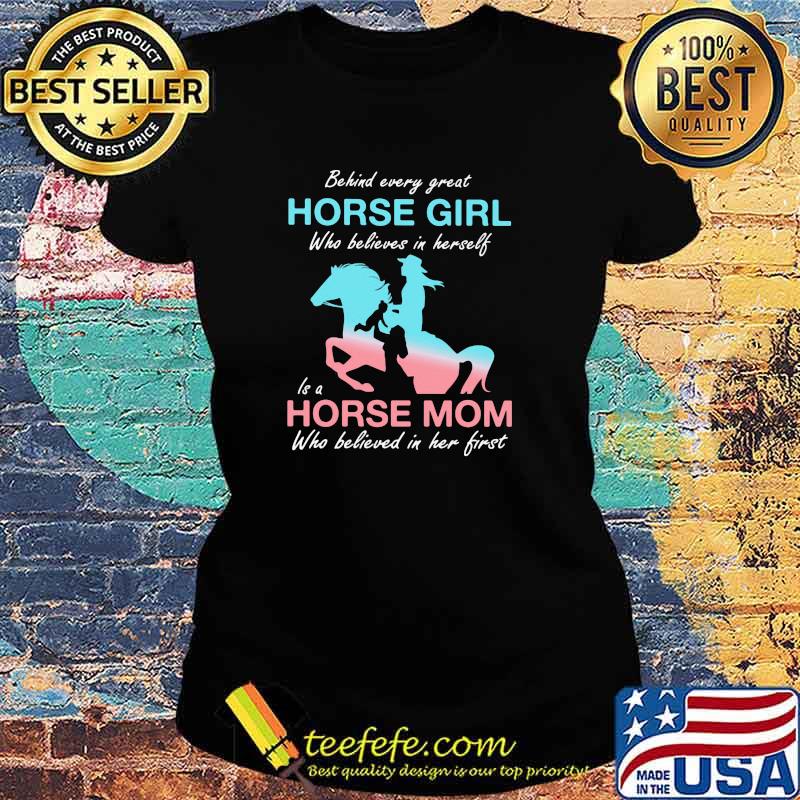 Behind Every Great Horse Girl Who Belives In Herself Is A Horse Mom Who Believed in Her First Shirt Ladies tee Behind Every Great Horse Girl Who Belives In Herself Is A Horse Mom Who Believed in Her First Shirt Ladies tee