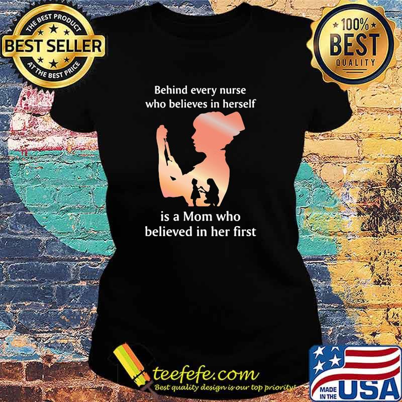 Behind Every Nurse Who Belives In Herself Is A Mom Who Believed in Her First Shirt Ladies tee Behind Every Nurse Who Belives In Herself Is A Mom Who Believed in Her First Shirt Ladies tee
