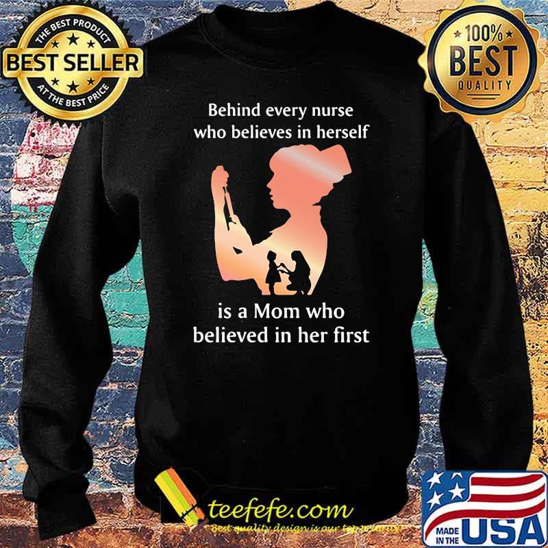 Behind Every Nurse Who Belives In Herself Is A Mom Who Believed in Her First Shirt Sweater Behind Every Nurse Who Belives In Herself Is A Mom Who Believed in Her First Shirt Sweater