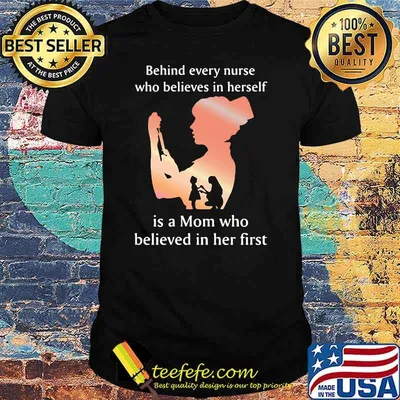 Behind Every Nurse Who Belives In Herself Is A Mom Who Believed in Her First Shirt