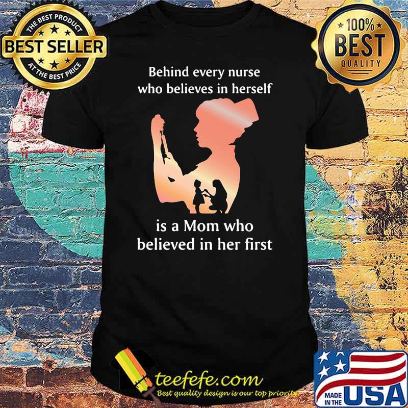 Behind Every Nurse Who Belives In Herself Is A Mom Who Believed in Her First Shirt