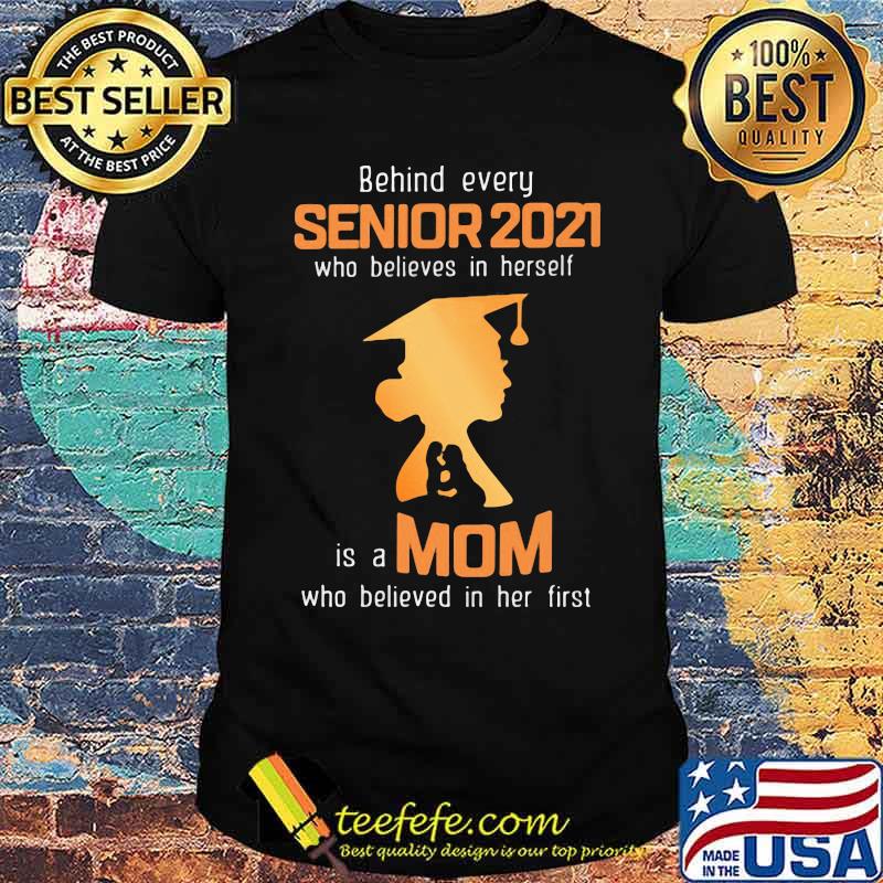 Behind Every Senior 2021 Who Believes In Herself Is A Mom Who Believed In Her First Shirt Behind Every Senior 2021 Who Believes In Herself Is A Mom Who Believed In Her First Shirt