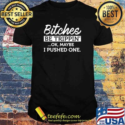 Bitches be trippin ok maybe I pushed ne shirt