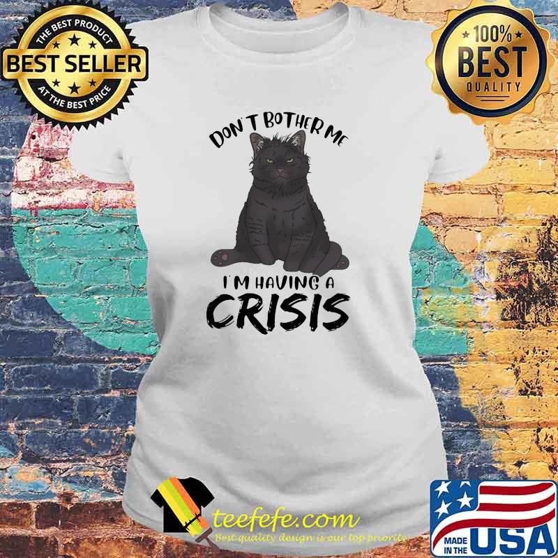 Black Cat Don't Bother Me I'm having a crisis Shirt Laides tee Black Cat Don't Bother Me I'm having a crisis Shirt Laides tee