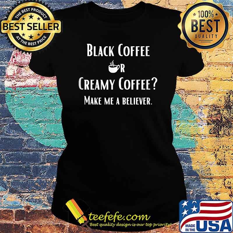 Black Or Creamy Coffee Make Me A Believer Quote Shirt Ladies tee Black Or Creamy Coffee Make Me A Believer Quote Shirt Ladies tee