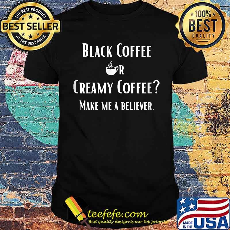 Black Or Creamy Coffee Make Me A Believer Quote Shirt