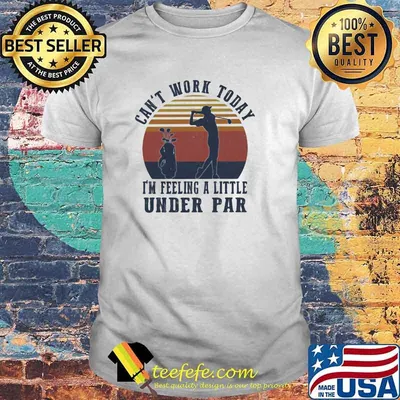 Can't Work Taday I'm Feeling A Little Under Par Vintage Shirt