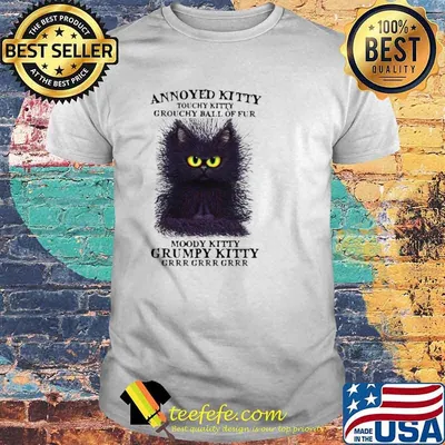 Cat Annoyed Kitty Touchy Kitty Grouchy Ball Of Fur Moody Kitty Grumpy Kitty Grr Shirt