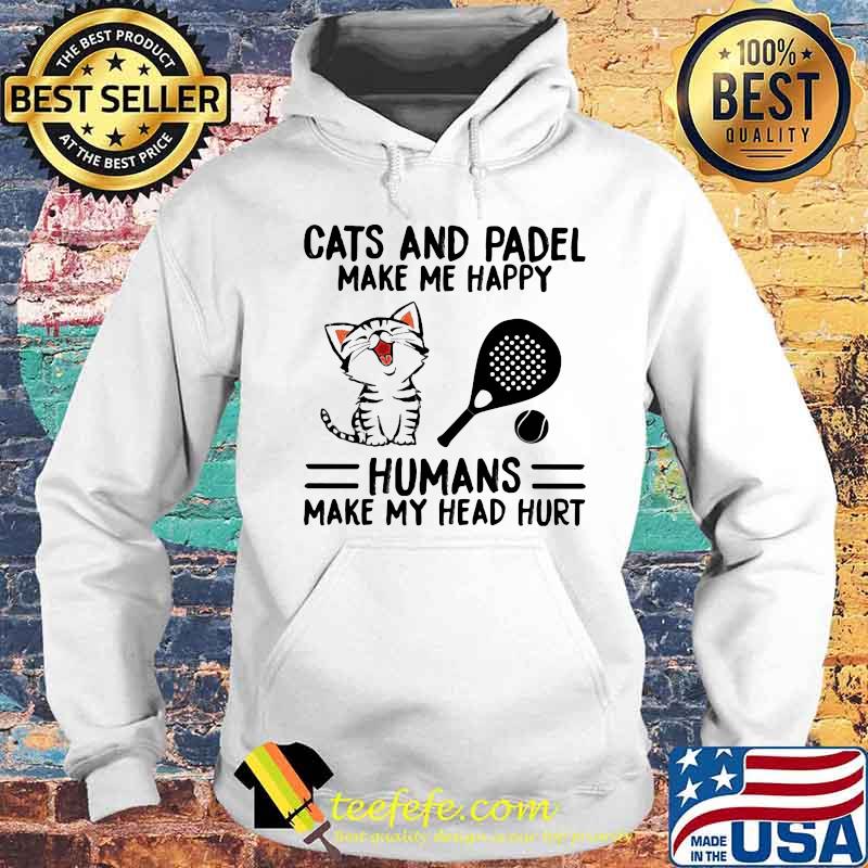 Cats And Padel Make Me Happy Humans Make My Head Hurt Shirt Hoodie Cats And Padel Make Me Happy Humans Make My Head Hurt Shirt Hoodie