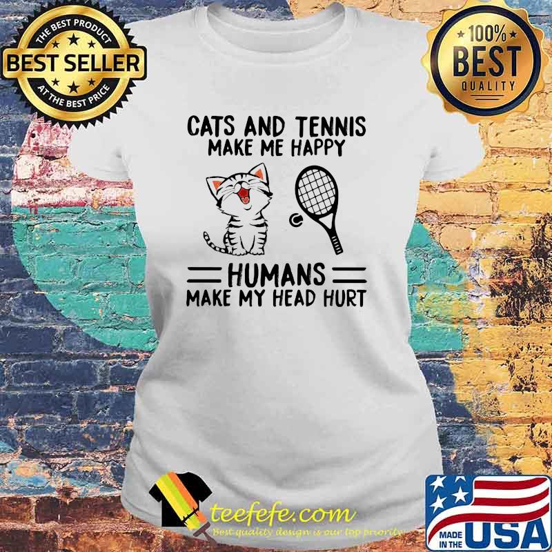 Cats And Tennis Make Me Happy Humans Make My Head Hurt Shirt Laides tee Cats And Tennis Make Me Happy Humans Make My Head Hurt Shirt Laides tee