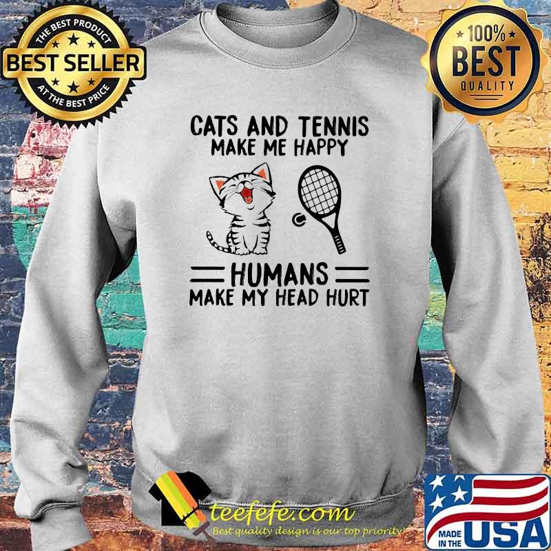 Cats And Tennis Make Me Happy Humans Make My Head Hurt Shirt Sweater Cats And Tennis Make Me Happy Humans Make My Head Hurt Shirt Sweater