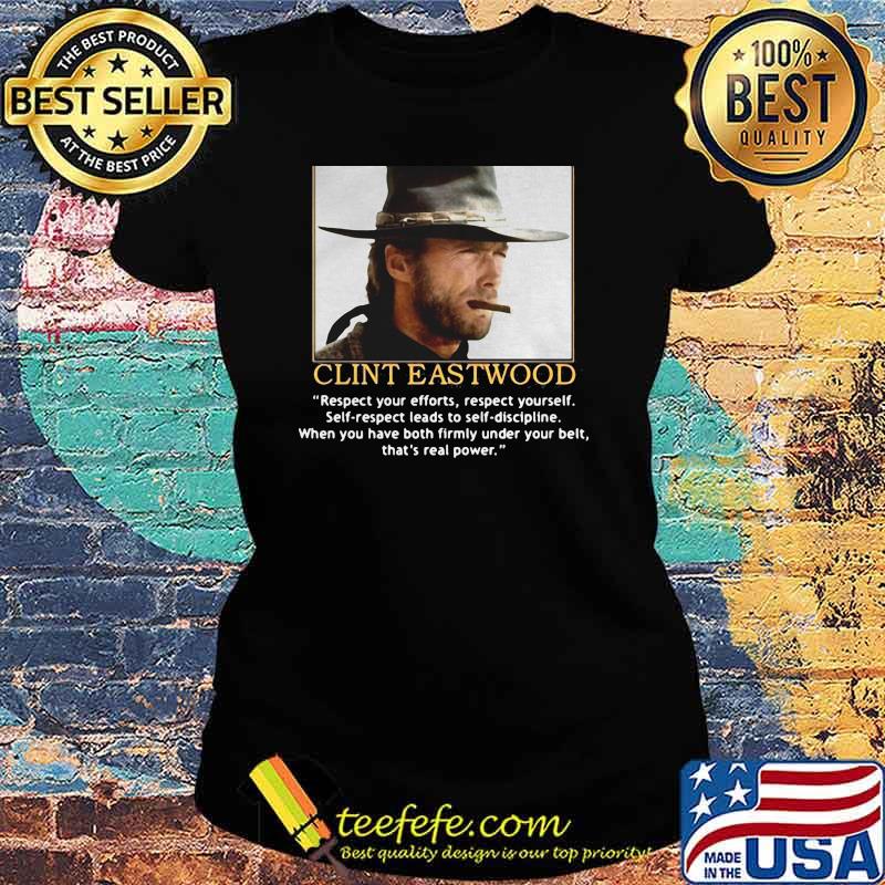 Clint Eastwood Quote Respect Your Efforts Respect Yourself When You Have Both Firmly Under Your Belt Shirt Ladies tee Clint Eastwood Quote Respect Your Efforts Respect Yourself When You Have Both Firmly Under Your Belt Shirt Ladies tee