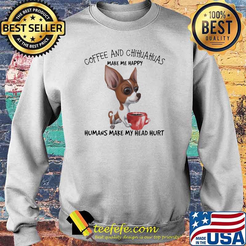 Coffee And Chihuahua Make Me Happy Humans Make My Head Hurt Dog Shirt Sweater Coffee And Chihuahua Make Me Happy Humans Make My Head Hurt Dog Shirt Sweater