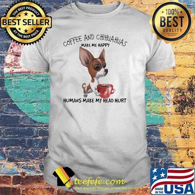 Coffee And Chihuahua Make Me Happy Humans Make My Head Hurt Dog Shirt
