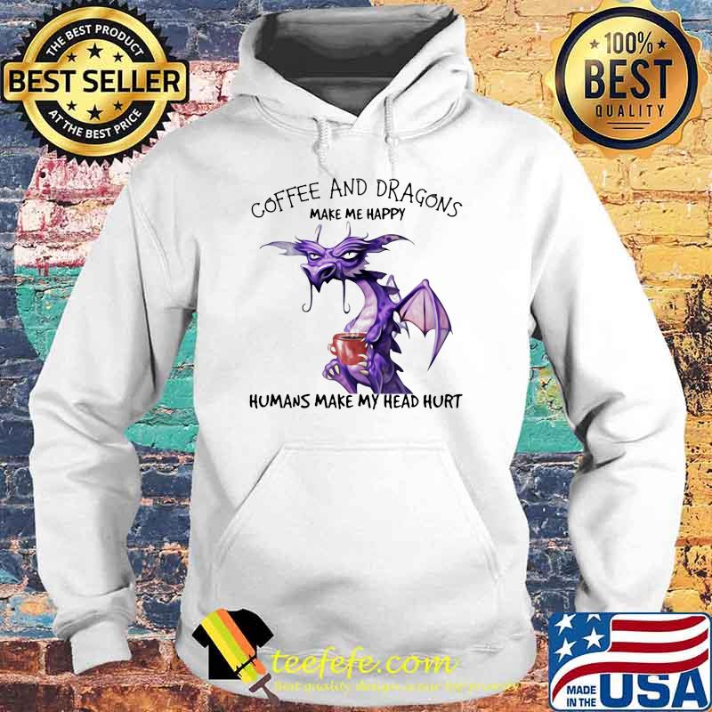 Coffee And Dragons Make Me Happy Humans Make My Head Hurt Shirt Hoodie Coffee And Dragons Make Me Happy Humans Make My Head Hurt Shirt Hoodie