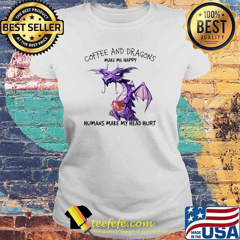 Coffee And Dragons Make Me Happy Humans Make My Head Hurt Shirt Laides tee Coffee And Dragons Make Me Happy Humans Make My Head Hurt Shirt Laides tee