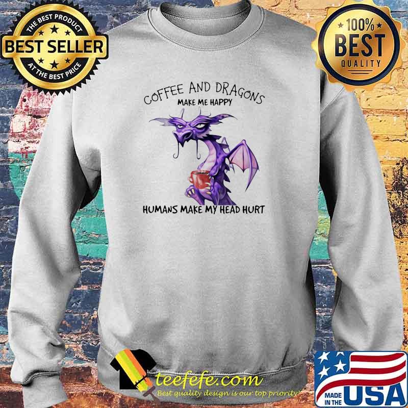 Coffee And Dragons Make Me Happy Humans Make My Head Hurt Shirt Sweater Coffee And Dragons Make Me Happy Humans Make My Head Hurt Shirt Sweater