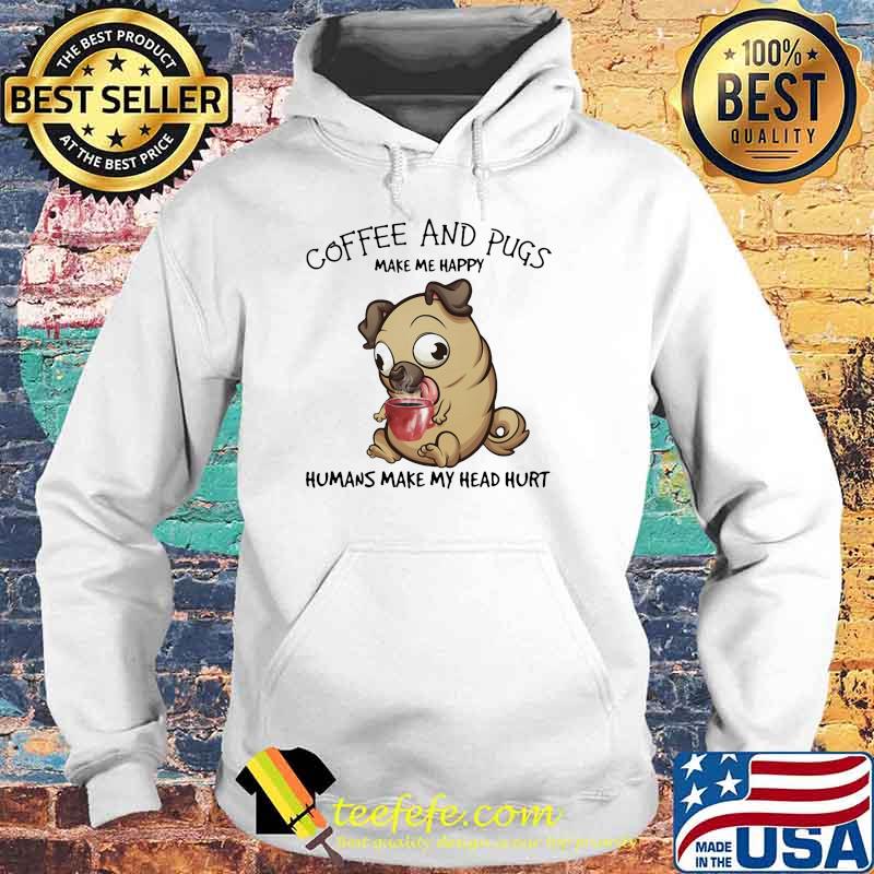 Coffee And Pugs Make Me Happy Humans Make My Head Hurt Dog Shirt Hoodie Coffee And Pugs Make Me Happy Humans Make My Head Hurt Dog Shirt Hoodie