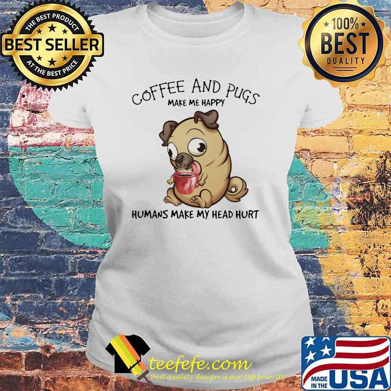 Coffee And Pugs Make Me Happy Humans Make My Head Hurt Dog Shirt Laides tee Coffee And Pugs Make Me Happy Humans Make My Head Hurt Dog Shirt Laides tee