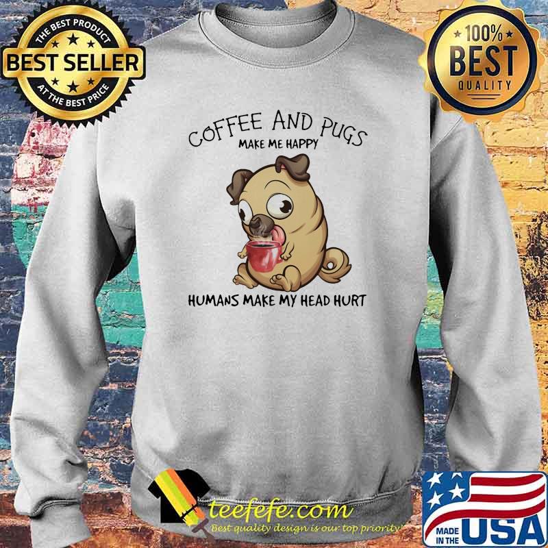 Coffee And Pugs Make Me Happy Humans Make My Head Hurt Dog Shirt Sweater Coffee And Pugs Make Me Happy Humans Make My Head Hurt Dog Shirt Sweater