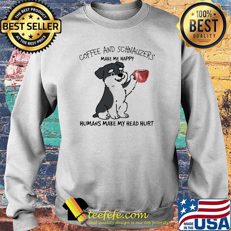 Coffee And Schnauzers Make Me Happy Humans Make My Head Hurt Dog Shirt Sweater Coffee And Schnauzers Make Me Happy Humans Make My Head Hurt Dog Shirt Sweater