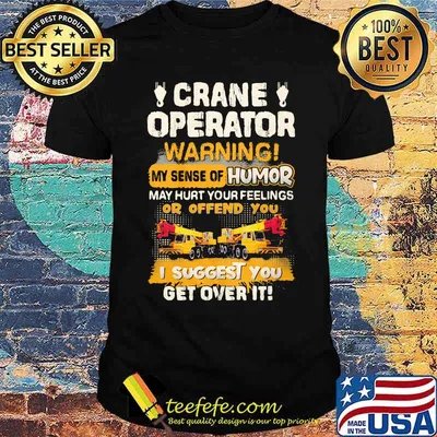 Crane Operator Warning My Sense Of Humor May Hurt Your Feeling Or Offend You I Suggest You Get Over IT Shirt