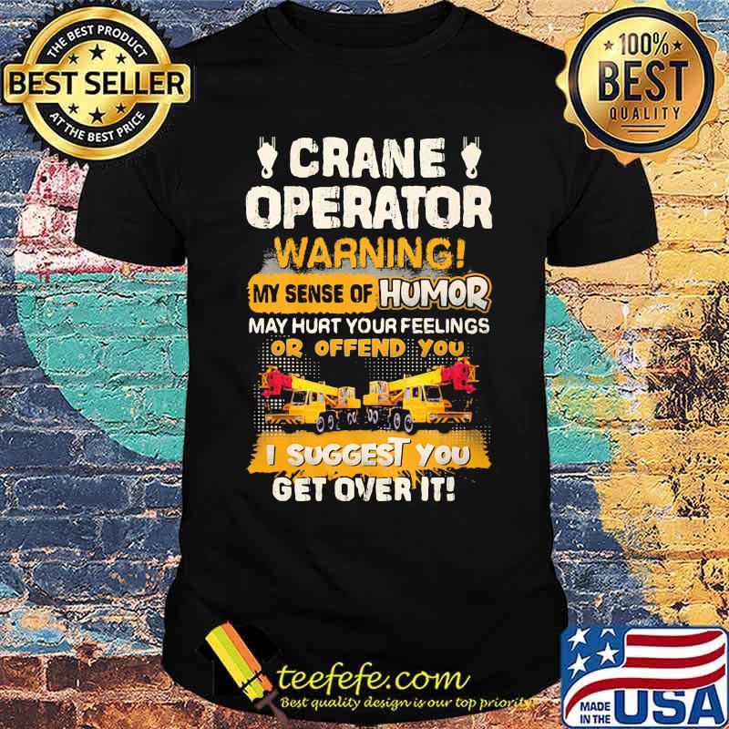 Crane Operator Warning My Sense Of Humor May Hurt Your Feeling Or Offend You I Suggest You Get Over IT Shirt