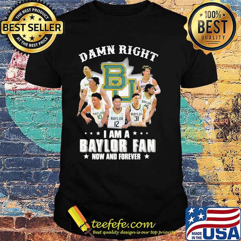 Damn Right I Am A Baylor Fan Now And Forever Shirt