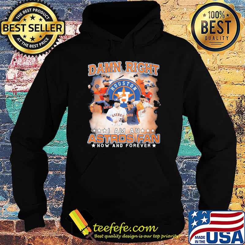 Damn Right I Am An Astros Fan Now And Forever Houston Shirt Hoodie Damn Right I Am An Astros Fan Now And Forever Houston Shirt Hoodie